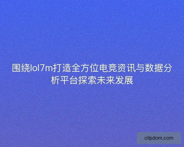 围绕lol7m打造全方位电竞资讯与数据分析平台探索未来发展