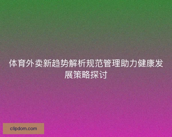 体育外卖新趋势解析规范管理助力健康发展策略探讨