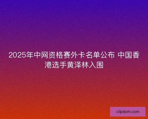 2025年中网资格赛外卡名单公布 中国香港选手黄泽林入围