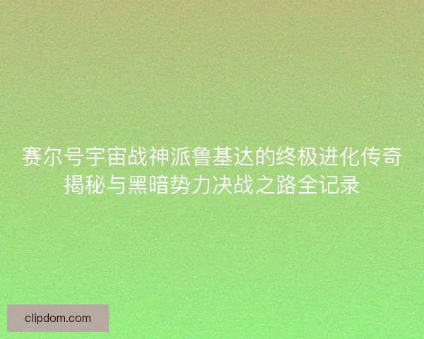 赛尔号宇宙战神派鲁基达的终极进化传奇揭秘与黑暗势力决战之路全记录