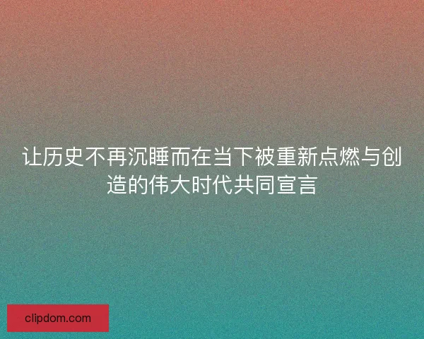 让历史不再沉睡而在当下被重新点燃与创造的伟大时代共同宣言