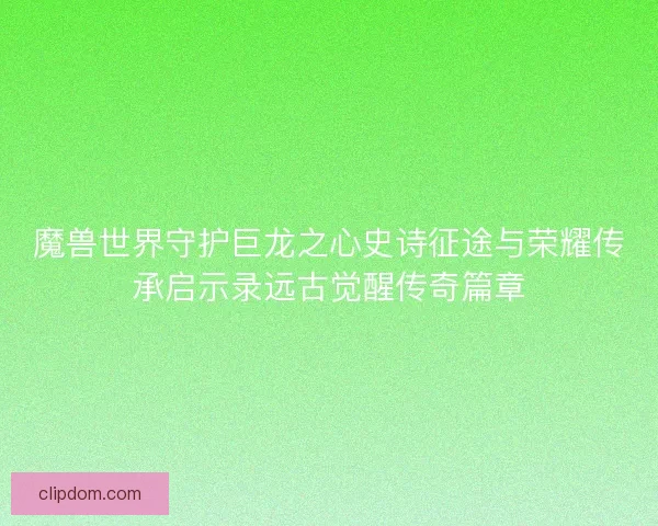 魔兽世界守护巨龙之心史诗征途与荣耀传承启示录远古觉醒传奇篇章 魔兽世界守护巨龙之心史诗征途与荣耀传承启示录远古觉醒传奇篇章