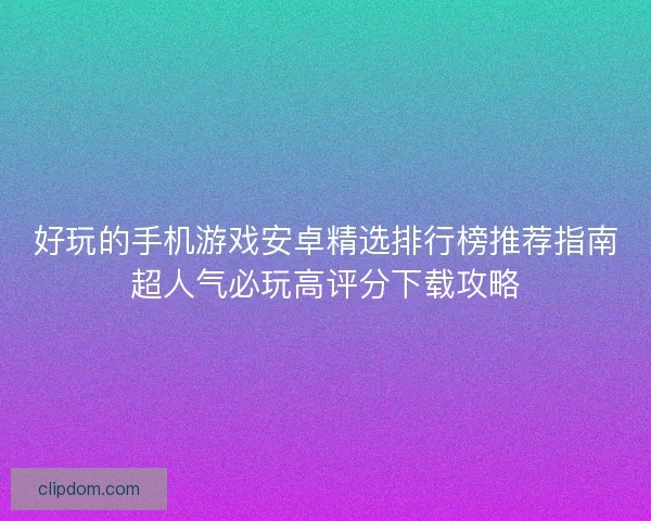 好玩的手机游戏安卓精选排行榜推荐指南超人气必玩高评分下载攻略