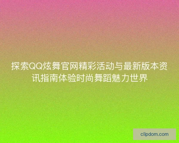 探索QQ炫舞官网精彩活动与最新版本资讯指南体验时尚舞蹈魅力世界 探索QQ炫舞官网精彩活动与最新版本资讯指南体验时尚舞蹈魅力世界
