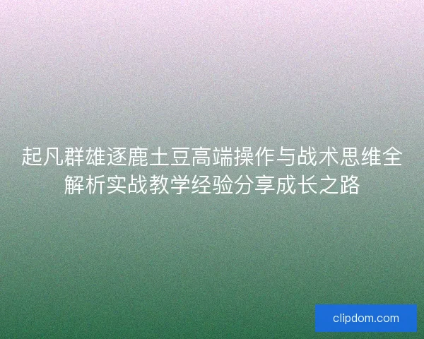 起凡群雄逐鹿土豆高端操作与战术思维全解析实战教学经验分享成长之路