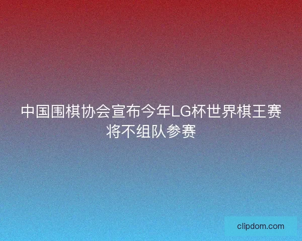 中国围棋协会宣布今年LG杯世界棋王赛将不组队参赛