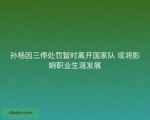 孙杨因三停处罚暂时离开国家队 或将影响职业生涯发展