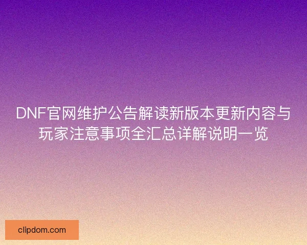 DNF官网维护公告解读新版本更新内容与玩家注意事项全汇总详解说明一览 DNF官网维护公告解读新版本更新内容与玩家注意事项全汇总详解说明一览