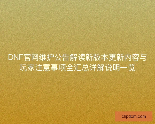 DNF官网维护公告解读新版本更新内容与玩家注意事项全汇总详解说明一览